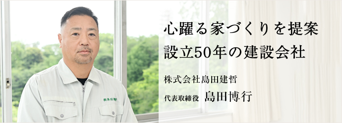 心躍る家づくりを提案　設立50年の建設会社
株式会社島田建哲 代表取締役 島田博行