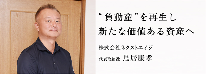“負動産”を再生し　新たな価値ある資産へ
株式会社ネクストエイジ 代表取締役 鳥居康孝