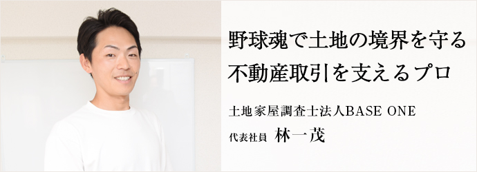 野球魂で土地の境界を守る　不動産取引を支えるプロ
土地家屋調査士法人BASE ONE 代表社員 林一茂