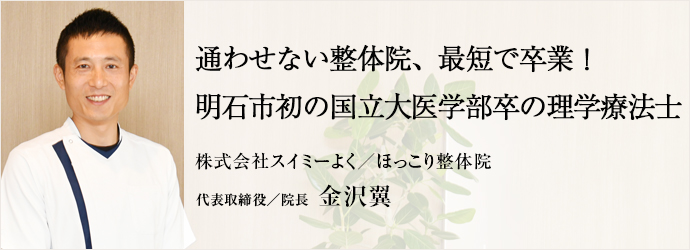 通わせない整体院、最短で卒業！　明石市初の国立大医学部卒の理学療法士
株式会社スイミーよく／ほっこり整体院 代表取締役／院長 金沢翼