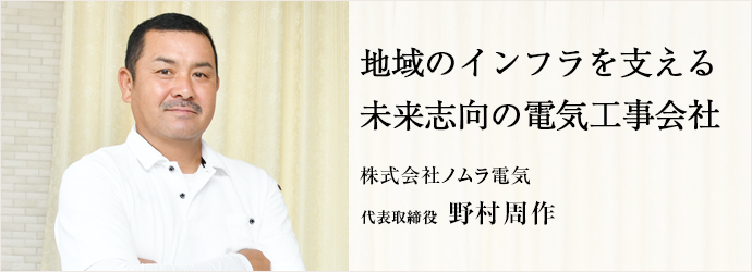 地域のインフラを支える　未来志向の電気工事会社
株式会社ノムラ電気 代表取締役 野村周作