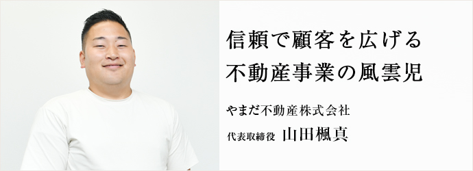 信頼で顧客を広げる　不動産事業の風雲児
やまだ不動産株式会社 代表取締役 山田楓真