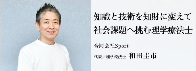 知識と技術を知財に変えて　社会課題へ挑む理学療法士
合同会社Sport 代表／理学療法士 和田圭市