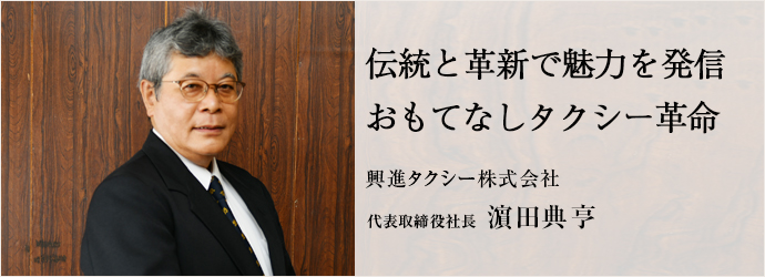 伝統と革新で魅力を発信　おもてなしタクシー革命
興進タクシー株式会社 代表取締役社長 濵田典亨