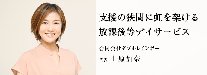支援の狭間に虹を架ける　放課後等デイサービス
合同会社ダブルレインボー 代表 上原加奈