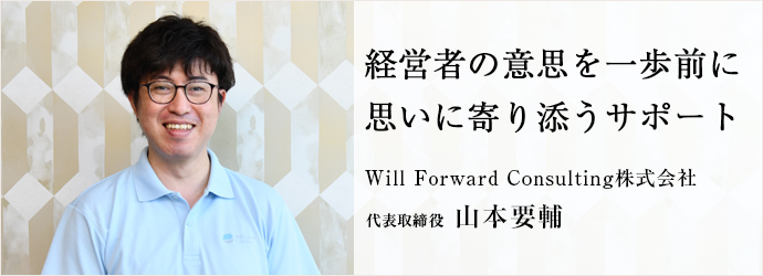 経営者の意思を一歩前に　思いに寄り添うサポート
Will Forward Consulting株式会社 代表取締役 山本要輔