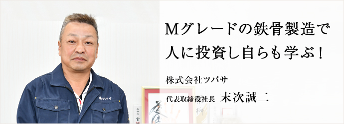Mグレードの鉄骨製造で　人に投資し自らも学ぶ！
株式会社ツバサ 代表取締役社長 末次誠二