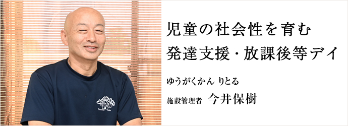 児童の社会性を育む　発達支援・放課後等デイ
ゆうがくかん りとる 施設管理者 今井保樹