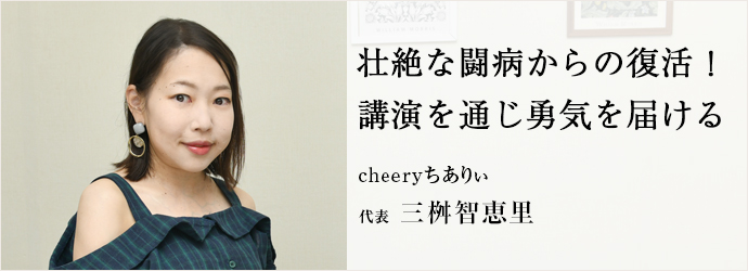 壮絶な闘病からの復活！　講演を通じ勇気を届ける
cheeryちありぃ 代表 三桝智恵里