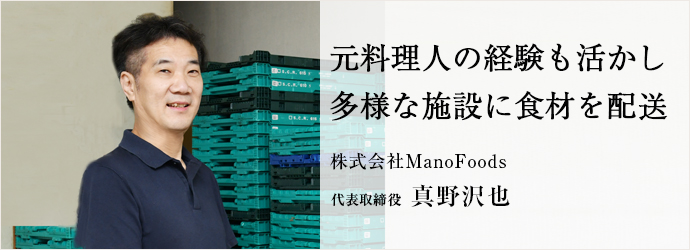元料理人の経験も活かし　多様な施設に食材を配送
株式会社ManoFoods 代表取締役 真野沢也
