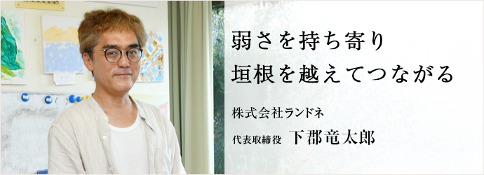 弱さを持ち寄り　垣根を越えてつながる
株式会社ランドネ 代表取締役 下郡竜太郎