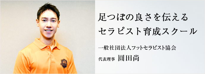 足つぼの良さを伝える　セラピスト育成スクール
一般社団法人フットセラピスト協会 代表理事 圓田尚