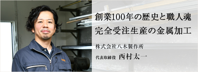 創業100年の歴史と職人魂　完全受注生産の金属加工
株式会社八木製作所 代表取締役 西村太一
