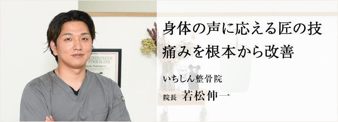 身体の声に応える匠の技　痛みを根本から改善
いちしん整骨院 院長 若松伸一