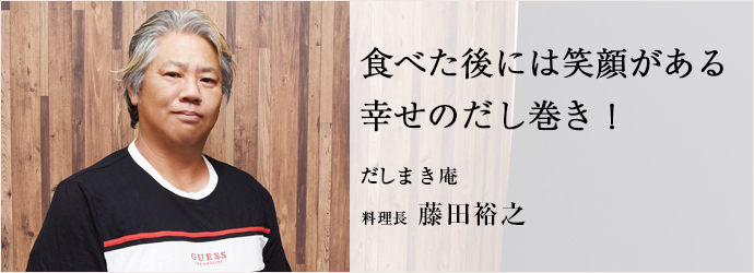 食べた後には笑顔がある　幸せのだし巻き！
だしまき庵 料理長 藤田裕之