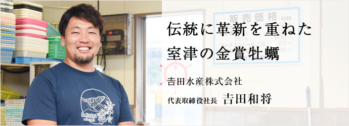 伝統に革新を重ねた 室津の金賞牡蠣
𠮷田水産株式会社 代表取締役社長 𠮷田和将 伝統に革新を重ねた 室津の金賞牡蠣
𠮷田水産株式会社 代表取締役社長 𠮷田和将