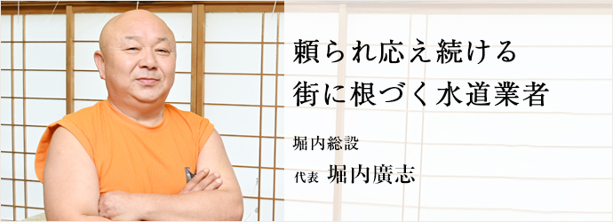 頼られ応え続ける 街に根づく水道業者
堀内総設 代表 堀内廣志 頼られ応え続ける 街に根づく水道業者
堀内総設 代表 堀内廣志