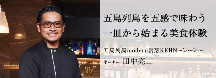 五島列島を五感で味わう　一皿から始まる美食体験
五島列島modern割烹REHN～レーン～ オーナー 田中亮二