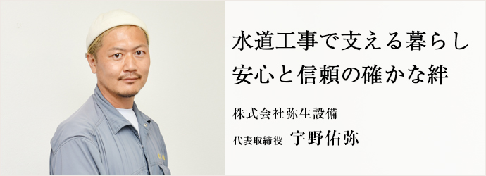 水道工事で支える暮らし 安心と信頼の確かな絆
株式会社弥生設備 代表取締役 宇野佑弥 水道工事で支える暮らし 安心と信頼の確かな絆
株式会社弥生設備 代表取締役 宇野佑弥