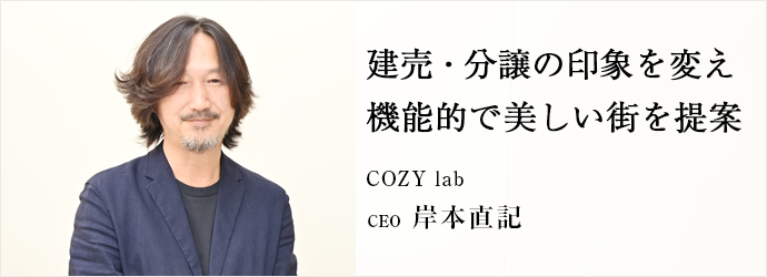 建売・分譲の印象を変え 機能的で美しい街を提案
COZY lab CEO 岸本直記 建売・分譲の印象を変え 機能的で美しい街を提案
COZY lab CEO 岸本直記