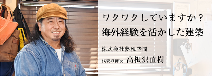 ワクワクしていますか？　海外経験を活かした建築
株式会社夢現空間 代表取締役 高根沢直樹