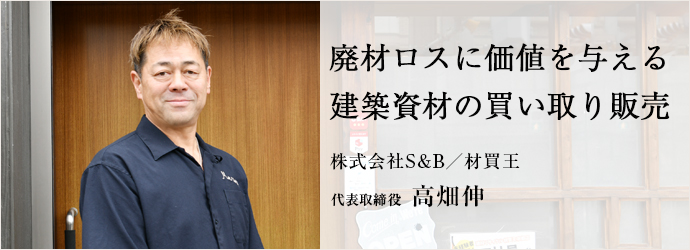 廃材ロスに価値を与える　建築資材の買い取り販売
株式会社S&B／材買王 高畑伸