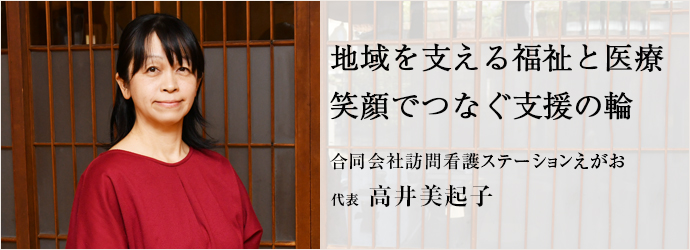 地域を支える福祉と医療　笑顔でつなぐ支援の輪
合同会社訪問看護ステーションえがお 代表 高井美起子