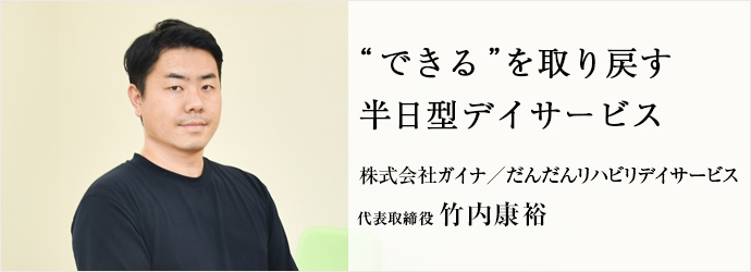 “できる”を取り戻す　半日型デイサービス
株式会社ガイナ／だんだんリハビリデイサービス 代表取締役 竹内康裕