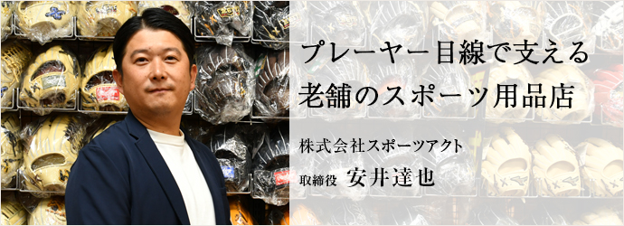 プレーヤー目線で支える　老舗のスポーツ用品店
株式会社スポーツアクト 取締役 安井達也