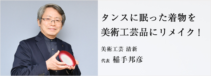 タンスに眠った着物を　美術工芸品にリメイク！
美術工芸 清新 代表 稲手邦彦