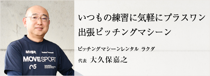 いつもの練習に気軽にプラスワン　出張ピッチングマシーン
ピッチングマシーンレンタル ラクダ 代表 大久保嘉之