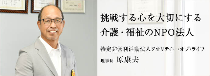 挑戦する心を大切にする　介護・福祉のNPO法人
特定非営利活動法人クオリティー・オブ・ライフ 理事長 原康夫