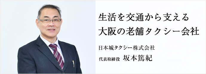 生活を交通から支える　大阪の老舗タクシー会社
日本城タクシー株式会社 代表取締役 坂本篤紀