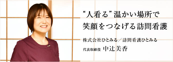 “人看る”温かい場所で　笑顔をつなげる訪問看護
株式会社ひとみる／訪問看護ひとみる 代表取締役 中辻󠄀美香