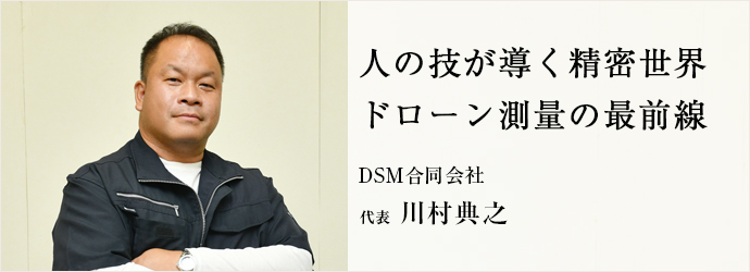 人の技が導く精密世界　ドローン測量の最前線
DSM合同会社 代表 川村典之