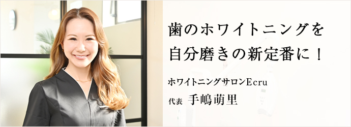 歯のホワイトニングを　自分磨きの新定番に！
ホワイトニングサロンEcru 代表 手嶋萌里
