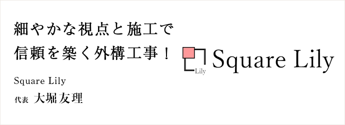 細やかな視点と施工で　信頼を築く外構工事！
Square Lily 代表 大堀友理