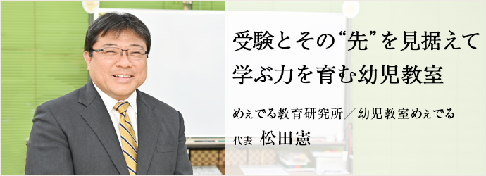 受験とその“先”を見据えて　学ぶ力を育む幼児教室
めぇでる教育研究所／幼児教室めぇでる 代表 松田憲