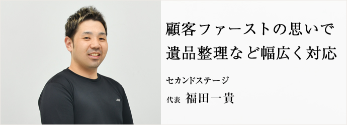 顧客ファーストの思いで　遺品整理など幅広く対応
セカンドステージ 代表 福田一貴