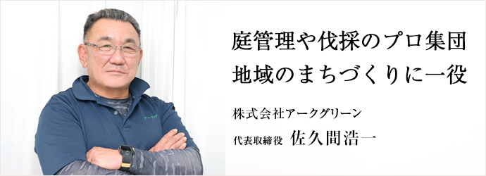 庭管理や伐採のプロ集団　地域のまちづくりに一役
株式会社アークグリーン 代表取締役 佐久間浩一