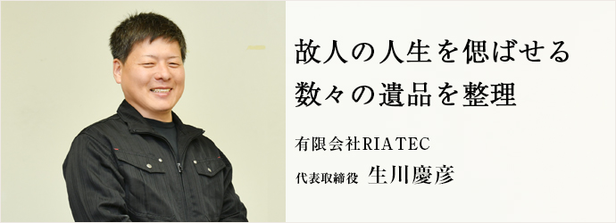 故人の人生を偲ばせる　数々の遺品を整理
有限会社RIATEC 代表取締役 生川慶彦