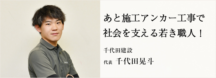 あと施工アンカー工事で　社会を支える若き職人！
千代田建設 代表 千代田晃斗