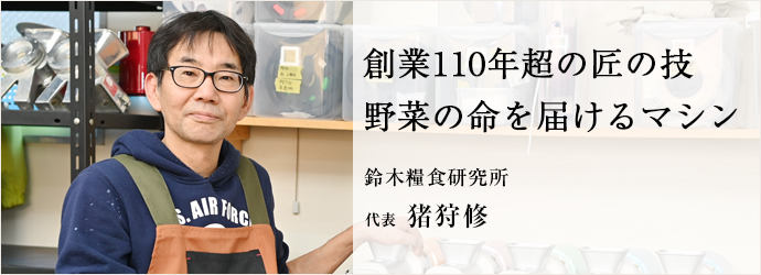 創業110年超の匠の技　野菜の命を届けるマシン
鈴木糧食研究所 代表 猪狩修