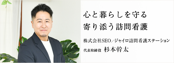 心と暮らしを守る　寄り添う訪問看護
株式会社SEO／ジャイロ訪問看護ステーション 代表取締役 杉本幹太