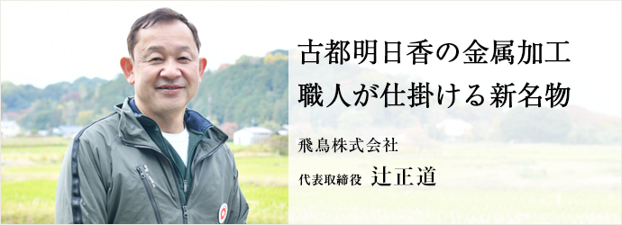 古都明日香の金属加工　職人が仕掛ける新名物
飛鳥株式会社 代表取締役 辻正道