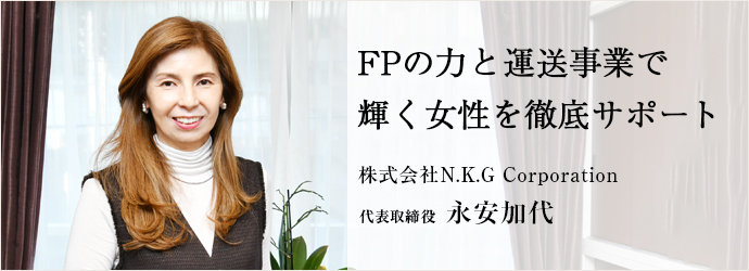 FPの力と運送事業で　輝く女性を徹底サポート
株式会社N.K.G Corporation 代表取締役 永安加代