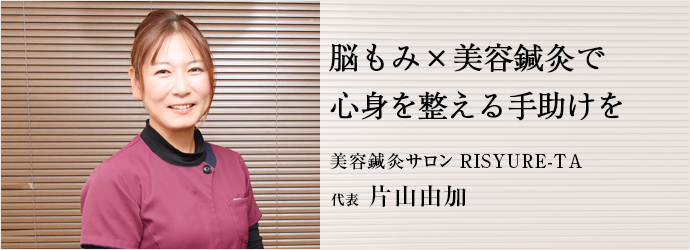 脳もみ×美容鍼灸で　心身を整える手助けを
美容鍼灸サロン RISYURE-TA 代表 片山由加