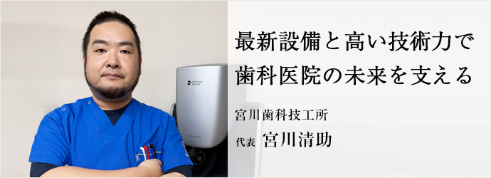 最新設備と高い技術力で　歯科医院の未来を支える
宮川歯科技工所 代表 宮川清助
