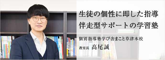 生徒の個性に即した指導　伴走型サポートの学習塾
個別指導塾学び舎まこと草津本校 教室長 髙尾誠