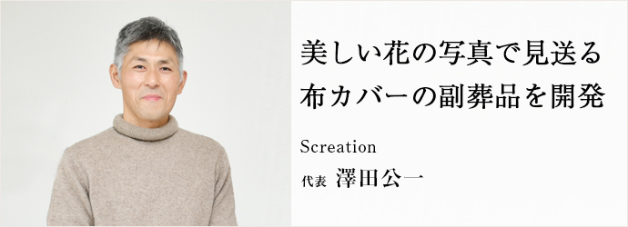 美しい花の写真で見送る　布カバーの副葬品を開発
Screation 代表 澤田公一
